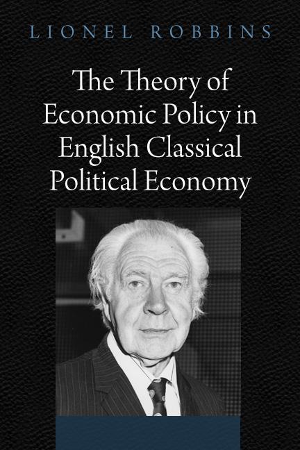 The Theory of Economic Policy in English Classical Political Economy by Lionel Robbins The Theory of Economic Policy in English Classical Political Economy by Lionel Robbins